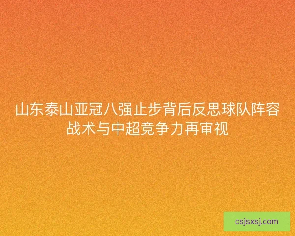 山东泰山亚冠八强止步背后反思球队阵容战术与中超竞争力再审视