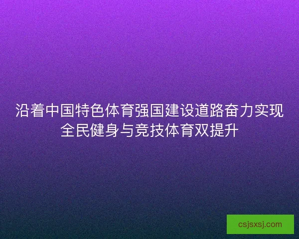 沿着中国特色体育强国建设道路奋力实现全民健身与竞技体育双提升