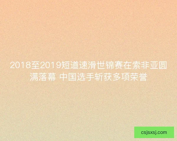 2018至2019短道速滑世锦赛在索非亚圆满落幕 中国选手斩获多项荣誉
